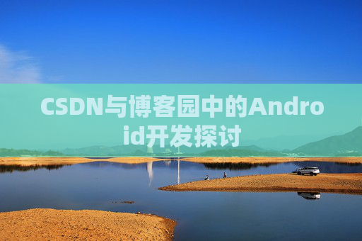 CSDN与博客园中的Android开发探讨